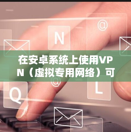 在安卓系统上使用VPN(虚拟专用网络)可以帮助你保护隐私、访问受限的网站或绕过地区限制。以下是一些常见的安卓VPN优化软件推荐