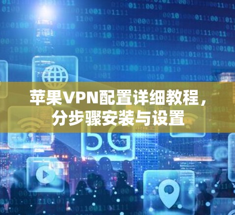苹果VPN配置详细教程,分步骤安装与设置