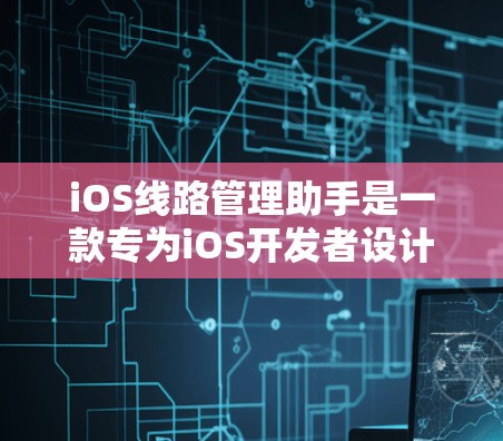 iOS线路管理助手是一款专为iOS开发者设计的综合管理工具，能够帮助开发者高效地管理和优化iOS应用的网络和性能。以下是使用该工具的分步指南