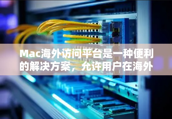 Mac海外访问平台是一种便利的解决方案,允许用户在海外访问时使用本地服务器的应用程序和文件。以下是对这些平台的详细分析