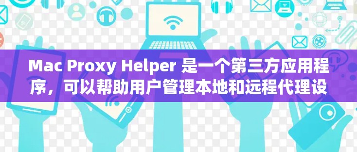 Mac Proxy Helper 是一个第三方应用程序，可以帮助用户管理本地和远程代理设置。以下是使用该应用程序设置和管理代理服务器的步骤