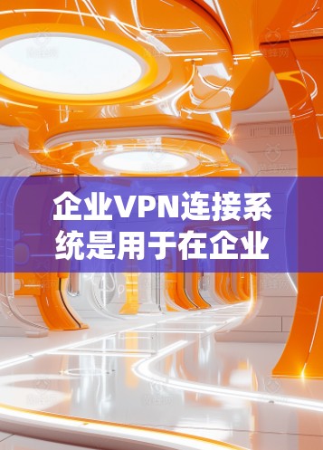 企业VPN连接系统是用于在企业内部或与外部网络之间安全、可靠地建立连接的重要工具。以下是关于企业VPN连接系统的详细说明