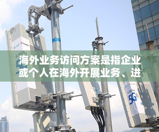 海外业务访问方案是指企业或个人在海外开展业务、进行合作或考察时，制定的一种详细计划或策略。以下是一个典型的海外业务访问方案的框架，供参考
