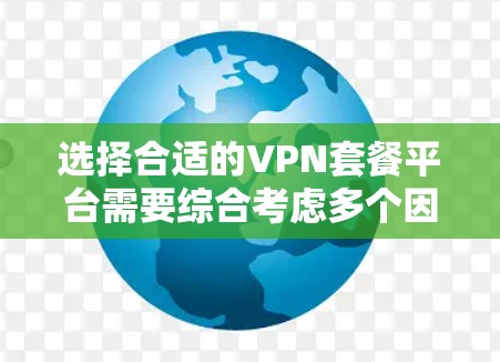 选择合适的VPN套餐平台需要综合考虑多个因素,以确保既能保护隐私又能满足使用需求。以下是根据您的思考过程整理出的推荐平台和选择建议