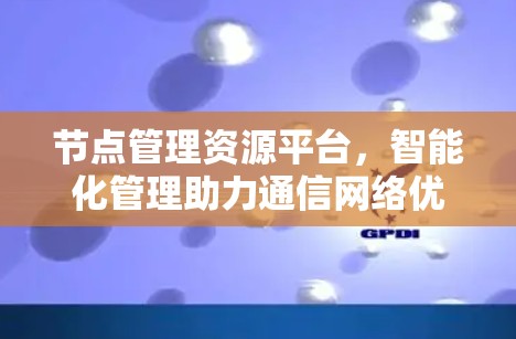 节点管理资源平台,智能化管理助力通信网络优化