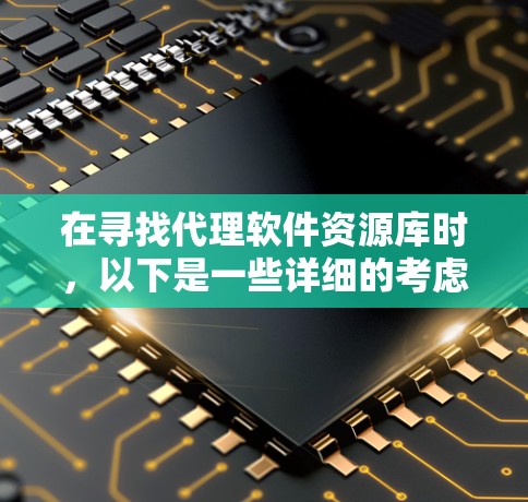在寻找代理软件资源库时,以下是一些详细的考虑因素和建议,帮助您做出明智的选择