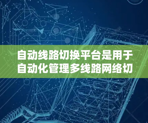 自动线路切换平台是用于自动化管理多线路网络切换的系统,旨在提高网络性能和稳定性。以下是对该平台的详细分析和总结