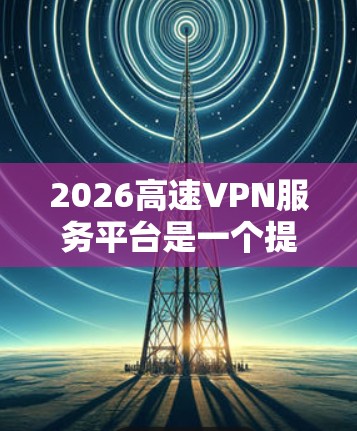 2026高速VPN服务平台是一个提供高速VPN服务的在线平台，旨在为用户提供安全、快速的网络连接。以下是关于该平台的一些可能信息