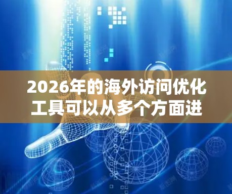2026年的海外访问优化工具可以从多个方面进行规划和准备。以下是一些可能有用的建议和工具，帮助你更高效地进行海外访问