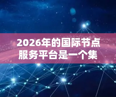 2026年的国际节点服务平台是一个集成多种技术和服务的综合平台，旨在为跨国企业和机构提供高效、安全的全球化解决方案。以下是对该平台的详细分析