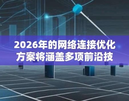 2026年的网络连接优化方案将涵盖多项前沿技术，集成出高效、安全、智能的网络解决方案。以下是该方案的详细分点阐述