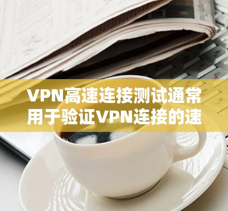 VPN高速连接测试通常用于验证VPN连接的速度、稳定性和可靠性。以下是一些常见的测试方法和步骤