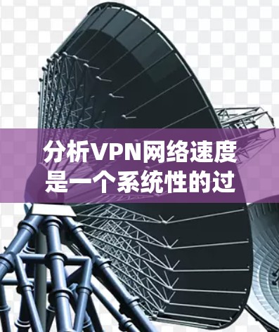 分析VPN网络速度是一个系统性的过程，需要从多个方面进行测试和评估。以下是详细的步骤指南，帮助您全面了解和优化VPN速度