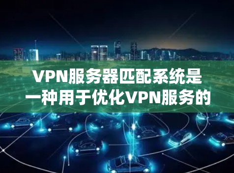 VPN服务器匹配系统是一种用于优化VPN服务的技术，通过动态地将用户连接路由到最优服务器，以提高性能和用户体验。以下是该系统的详细分析