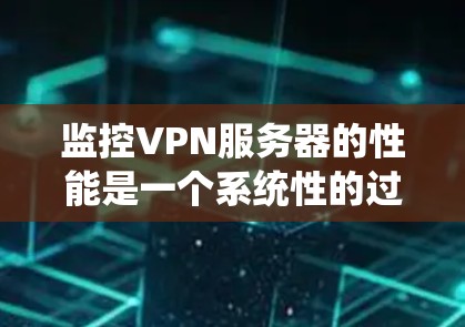 监控VPN服务器的性能是一个系统性的过程,涉及多个关键方面和工具的选择。以下是对监控VPN服务器性能的详细步骤和建议