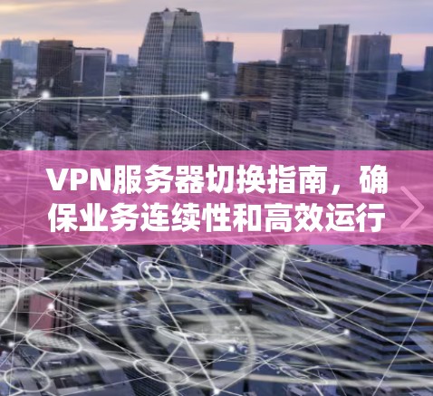 VPN服务器切换指南,确保业务连续性和高效运行