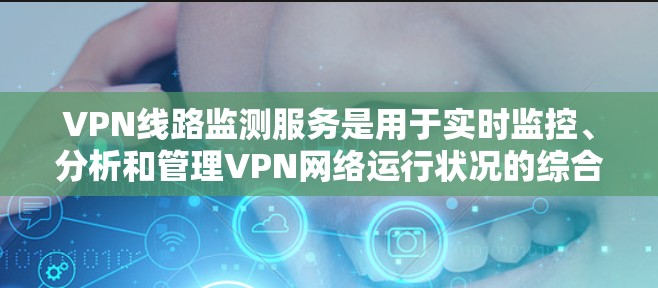 VPN线路监测服务是用于实时监控、分析和管理VPN网络运行状况的综合工具,帮助用户有效管理和优化VPN网络,降低风险,提高性能。以下是对VPN线路监测服务的详细分析和总结