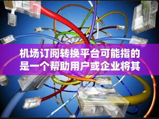 机场订阅转换平台可能指的是一个帮助用户或企业将其现有的订阅服务或会员管理系统转换到机场相关的订阅平台的工具或平台。以下是一些可能与之相关的平台或工具