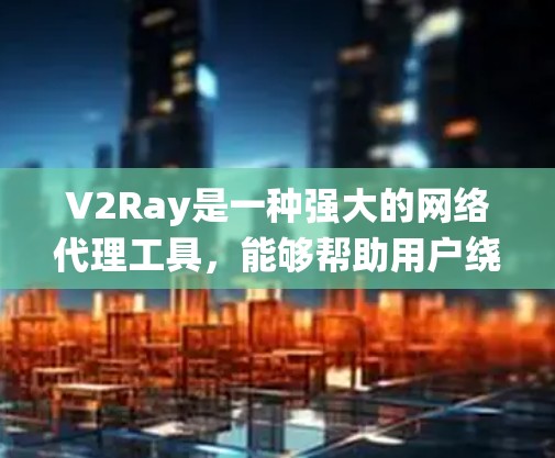 V2Ray是一种强大的网络代理工具,能够帮助用户绕过网络限制,访问更多网站和服务。以下是使用V2Ray的分步指南,帮助您顺利设置和配置