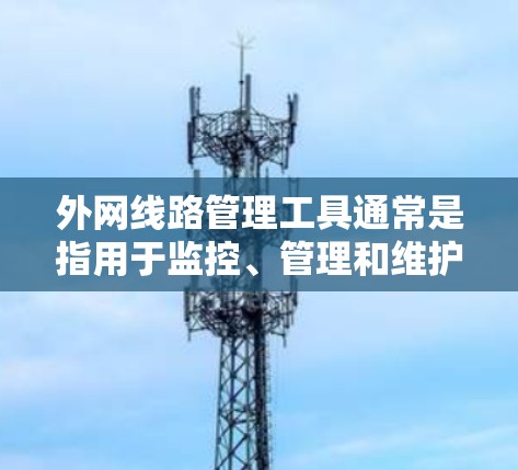 外网线路管理工具通常是指用于监控、管理和维护外网线路的各种网络管理工具和解决方案。这些工具可以帮助网络管理员和IT团队更高效地管理和维护跨区域或跨云的网络环境。以下是一些常见的外网线路管理工具和技术