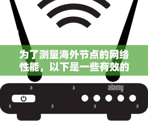 为了测量海外节点的网络性能,以下是一些有效的测速工具和步骤,帮助你优化服务器性能