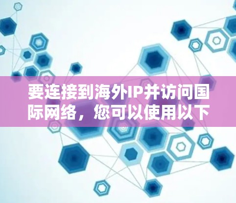 要连接到海外IP并访问国际网络,您可以使用以下几种工具和软件 要连接到海外IP并访问国际网络,您可以使用以下几种工具和软件