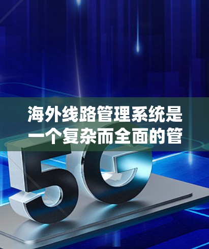 海外线路管理系统是一个复杂而全面的管理框架，旨在帮助跨国企业有效管理全球化运营。以下是对该系统的详细分析和总结