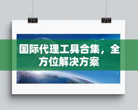 国际代理工具合集，全方位解决方案