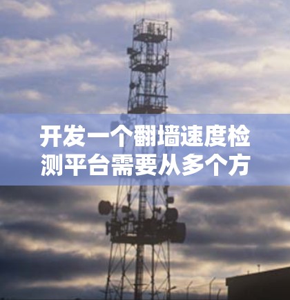 开发一个翻墙速度检测平台需要从多个方面进行详细设计和实现。以下是一个分步骤的解决方案