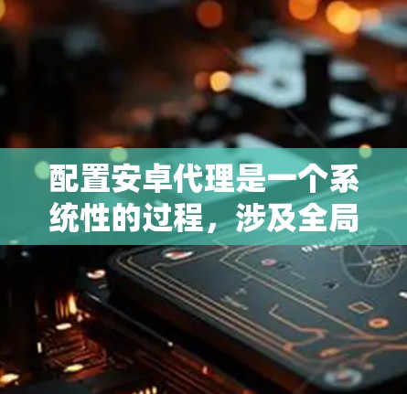 配置安卓代理是一个系统性的过程,涉及全局代理和应用内代理两种方式。以下是详细的步骤指南