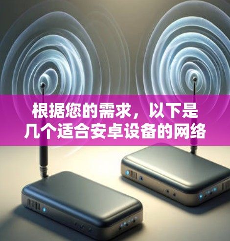 根据您的需求,以下是几个适合安卓设备的网络连接软件推荐