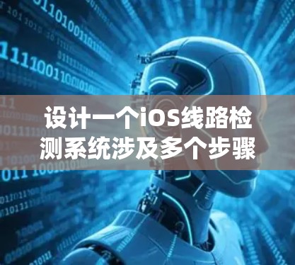 设计一个iOS线路检测系统涉及多个步骤和考虑因素,以下是一个详细的分步说明