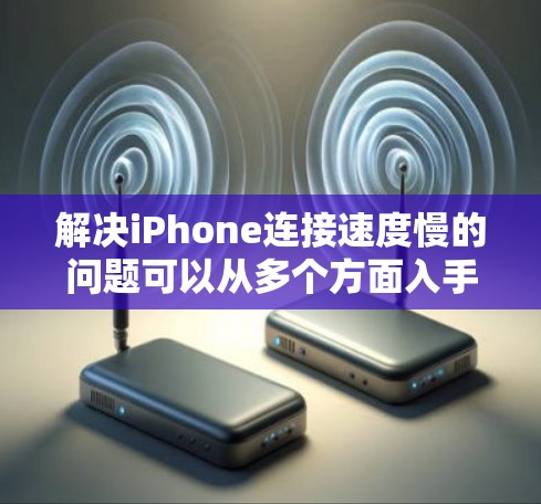 解决iPhone连接速度慢的问题可以从多个方面入手,以下是一步步的解决方案