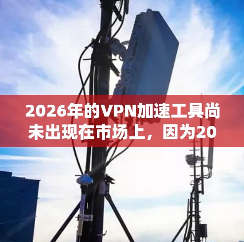 2026年的VPN加速工具尚未出现在市场上，因为2026年距离现在还有较长的时间。当前市场上的VPN加速工具主要是针对现有的网络环境而设计的，能够帮助用户加速网络连接、保护隐私或绕过地理限制