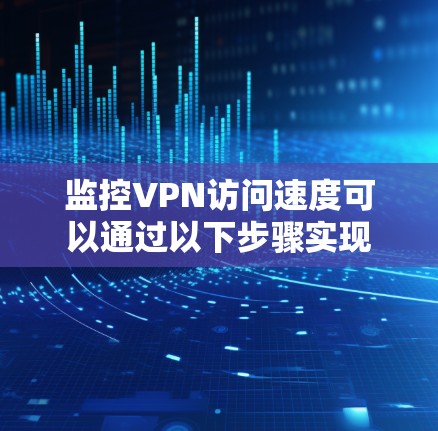 监控VPN访问速度可以通过以下步骤实现