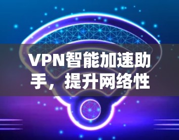 VPN智能加速助手,提升网络性能新解决方案