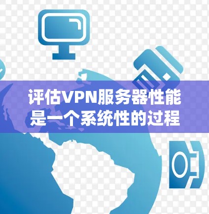评估VPN服务器性能是一个系统性的过程，涵盖多个关键方面。以下是对每个方面的详细分析和评估步骤