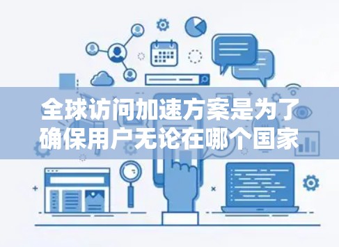 全球访问加速方案是为了确保用户无论在哪个国家或地区都能快速访问网站或服务而设计的综合性解决方案。以下是该方案的详细分析和实施步骤
