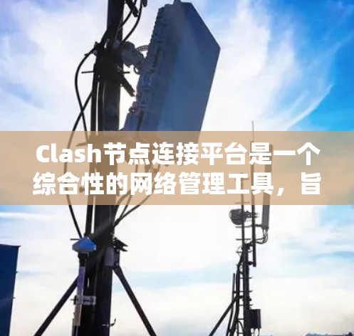 Clash节点连接平台是一个综合性的网络管理工具，旨在帮助用户高效监控、管理和优化Clash网络应用中的节点和连接。以下是该平台的详细功能和优势