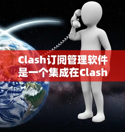 Clash订阅管理软件是一个集成在Clash网络协议框架中的解决方案,专注于高效地管理和分发订阅内容。以下是对Clash订阅管理软件的详细分析和总结