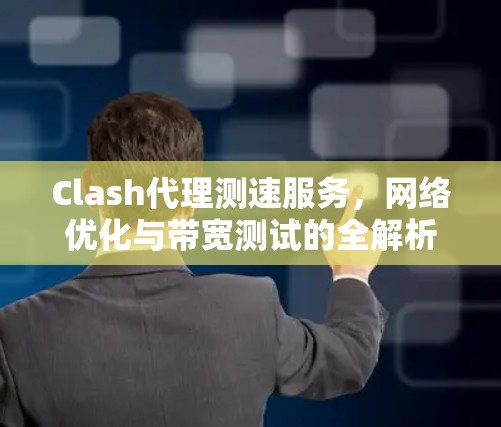 Clash代理测速服务,网络优化与带宽测试的全解析