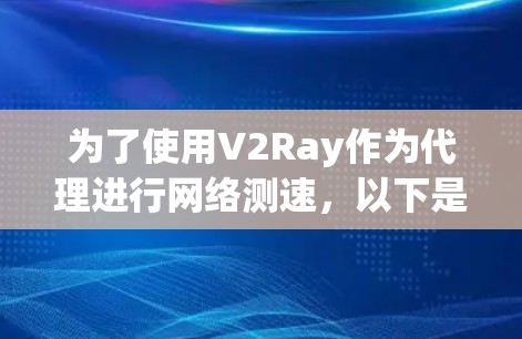 为了使用V2Ray作为代理进行网络测速，以下是详细的步骤和注意事项