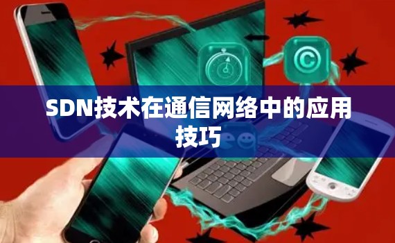 SDN技术在通信网络中的应用技巧 SDN技术在通信网络中的应用技巧