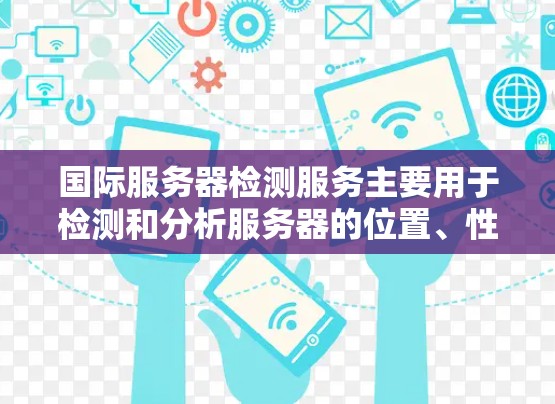 国际服务器检测服务主要用于检测和分析服务器的位置、性能、负载能力以及安全状况。以下是对该服务的详细分析和总结