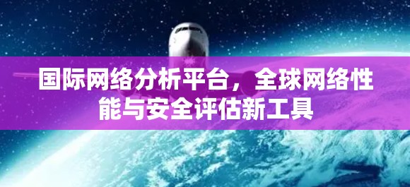 国际网络分析平台,全球网络性能与安全评估新工具 国际网络分析平台,全球网络性能与安全评估新工具