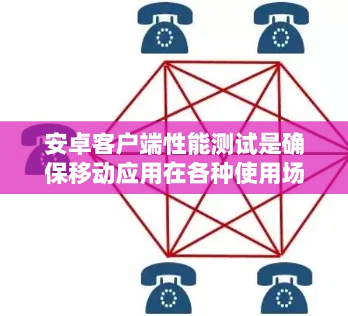 安卓客户端性能测试是确保移动应用在各种使用场景下的稳定性和高效性的关键步骤。以下是对安卓客户端性能测试的全面总结,涵盖了各个重要方面