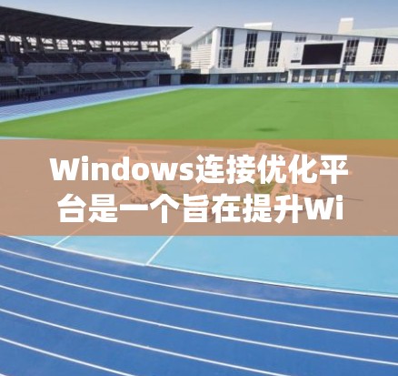 Windows连接优化平台是一个旨在提升Windows系统网络连接效率和性能的工具,通过综合监控、管理和优化网络连接,帮助用户在不同环境下实现更高效、更可靠的网络体验。以下是对该平台的详细分析和总结