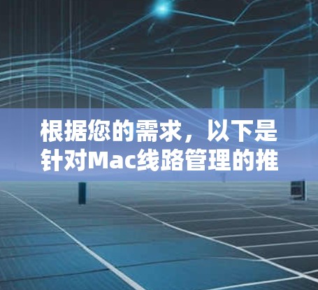 根据您的需求，以下是针对Mac线路管理的推荐工具和解决方案