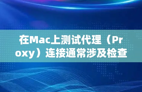 在Mac上测试代理（Proxy）连接通常涉及检查代理配置是否正确，并确保代理服务器能够正常接收和处理请求。以下是一些步骤和方法，帮助你测试Mac上的代理连接