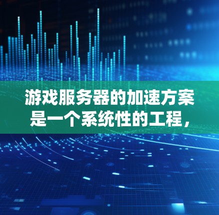 游戏服务器的加速方案是一个系统性的工程,涉及多个方面的优化。以下是对该方案的结构化总结和建议